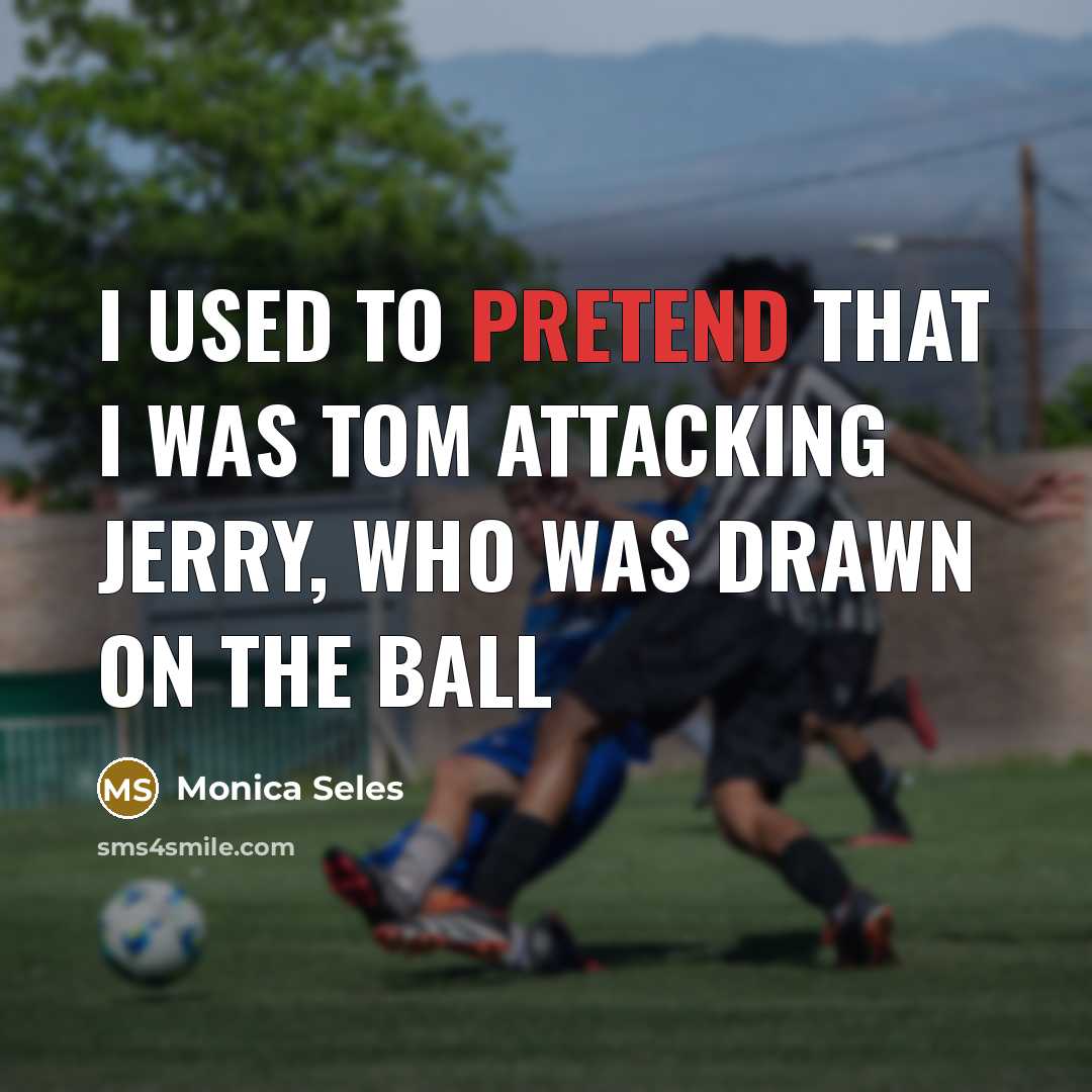 “I used to pretend that I was Tom attacking Jerry,…” quote by Monica Seles