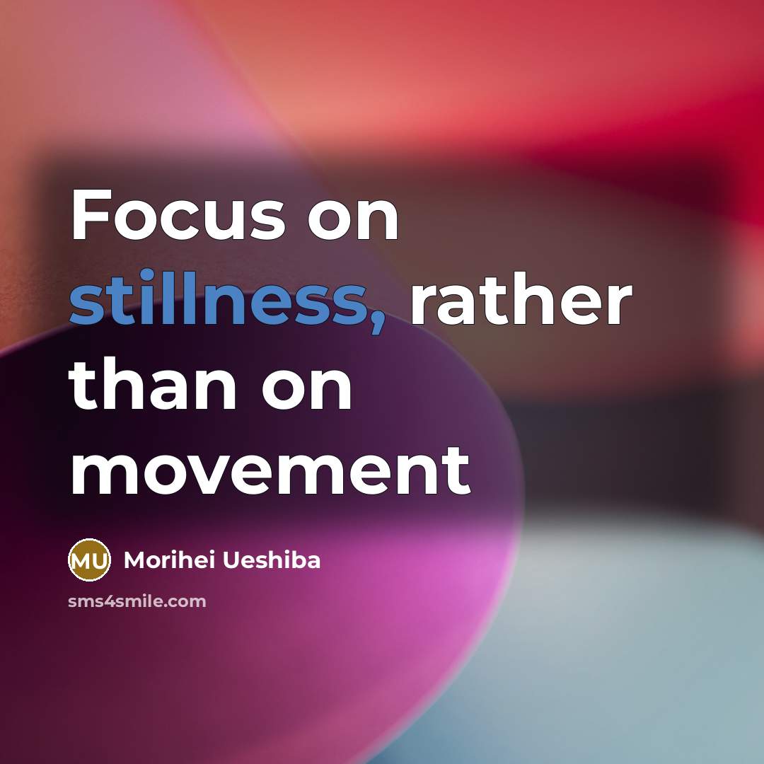 “Focus on stillness, rather than on movement…” quote by Morihei Ueshiba