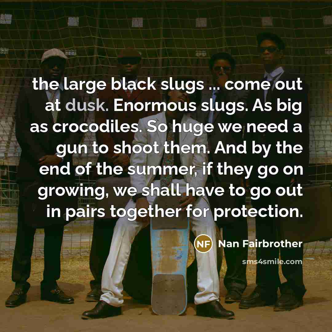 “the large black slugs ... come out at dusk. Enormous…” quote by Nan Fairbrother