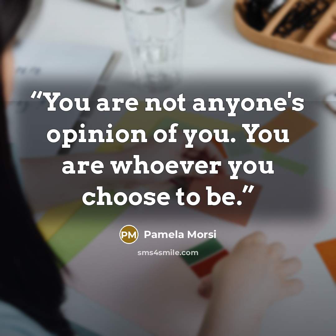 “You are not anyone's opinion of you. You are whoever you choose to be.” quote by Pamela Morsi