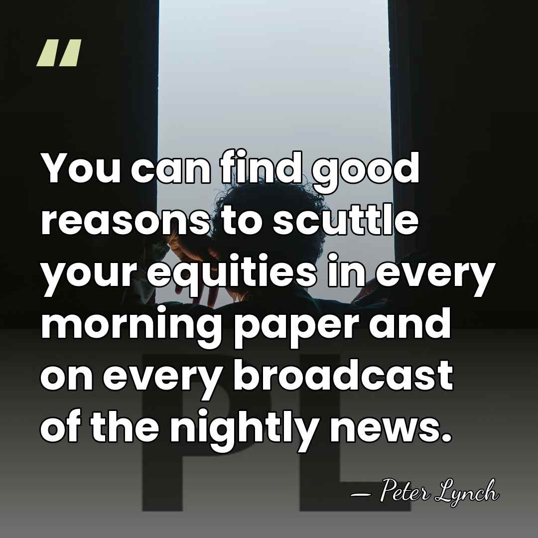 You can find good reasons to scuttle your equities in every morning&hellip; - Peter Lynch