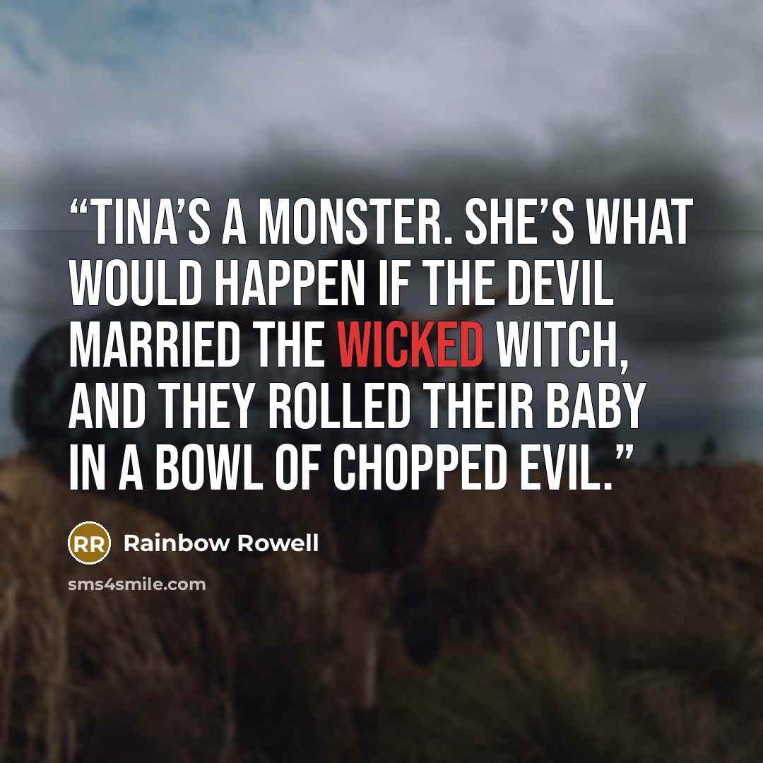 “Tina’s a monster. She’s what would happen if the devil married the wicked witch, and they rolled their baby in a bowl of chopped evil.” quote by Rainbow Rowell