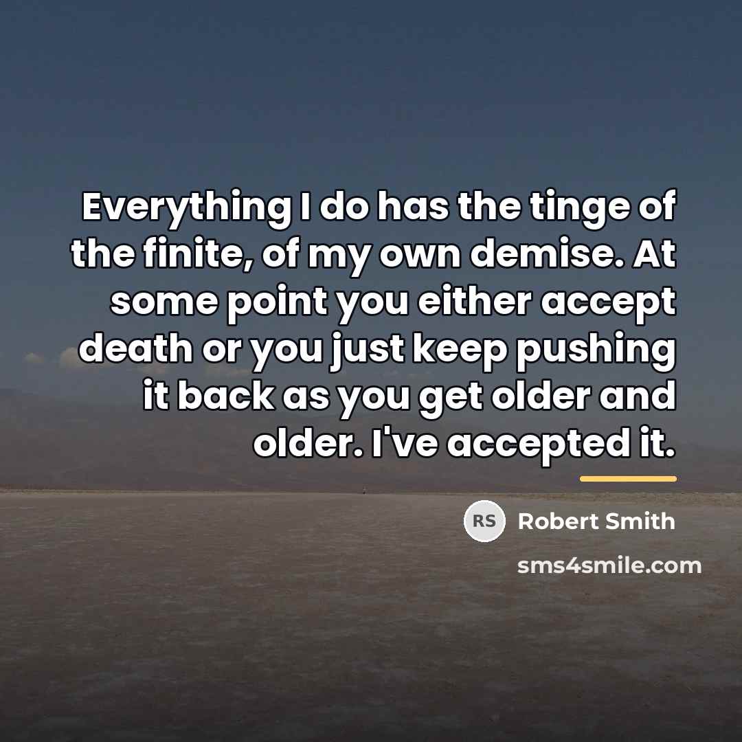 “Everything I do has the tinge of the finite, of…” quote by Robert Smith
