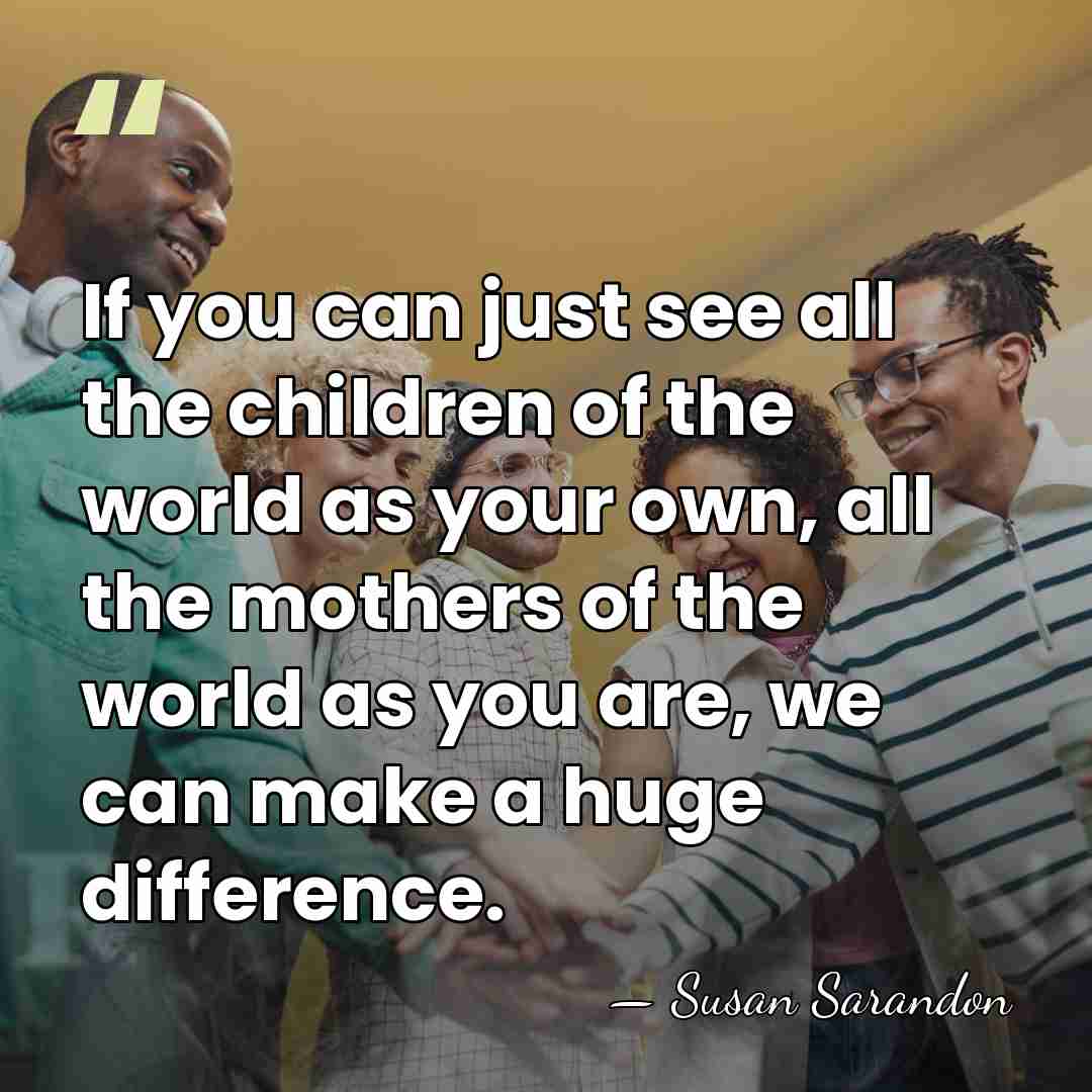 If you can just see all the children of the world as&hellip; - Susan Sarandon