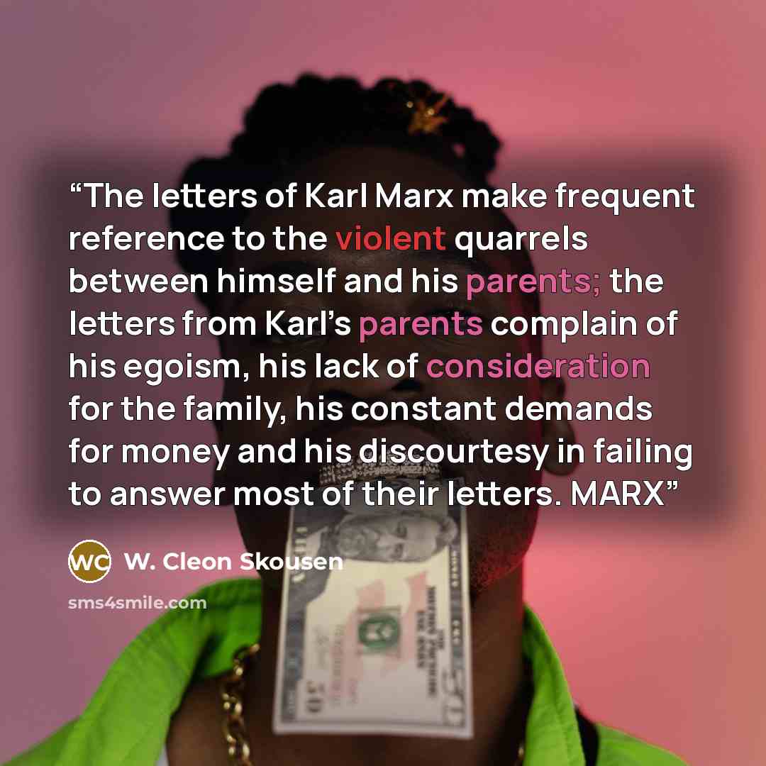 “The letters of Karl Marx make frequent reference to the violent quarrels between himself and his parents; the letters from Karl’s parents complain of his egoism, his lack of consideration for the family, his constant demands for money and his discourtesy in failing to answer most of their letters…” quote by W. Cleon Skousen