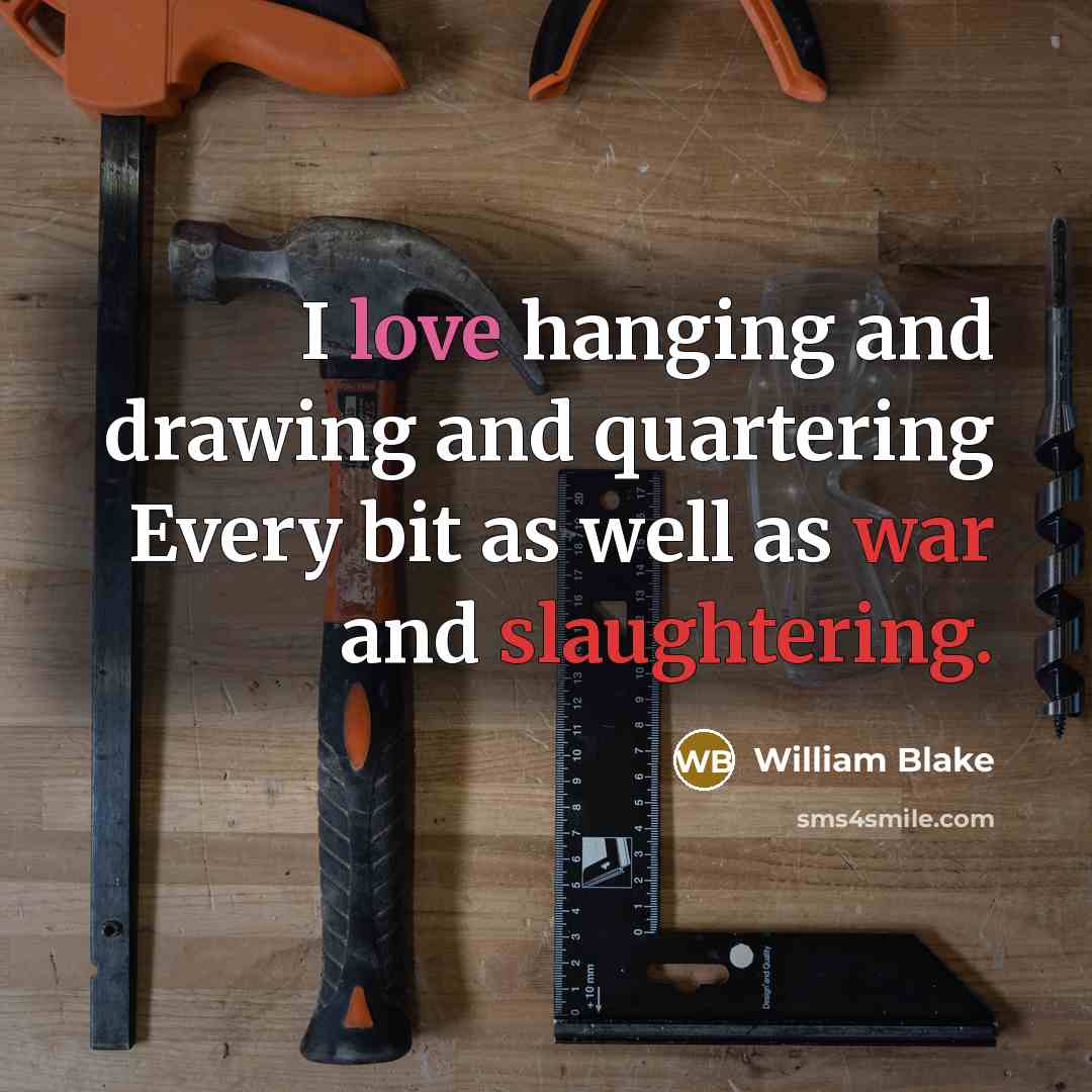 “I love hanging and drawing and quartering Every bit as well as war and slaughtering.” quote by William Blake