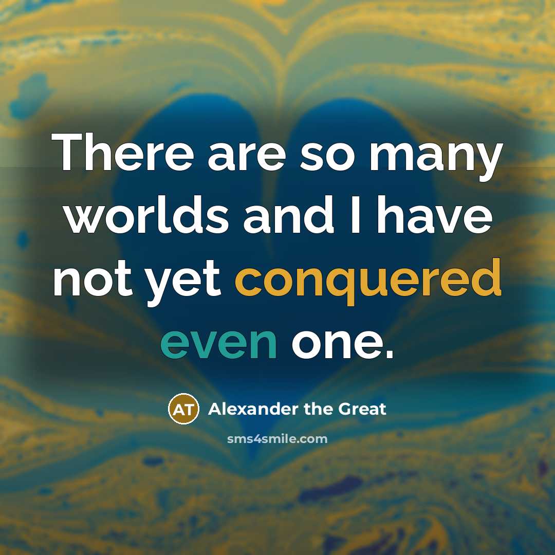 “There are so many worlds and I have not yet conquered even one.” quote by Alexander the Great