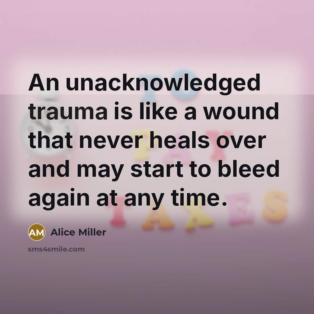 “An unacknowledged trauma is like a wound that never heals…” quote by Alice Miller