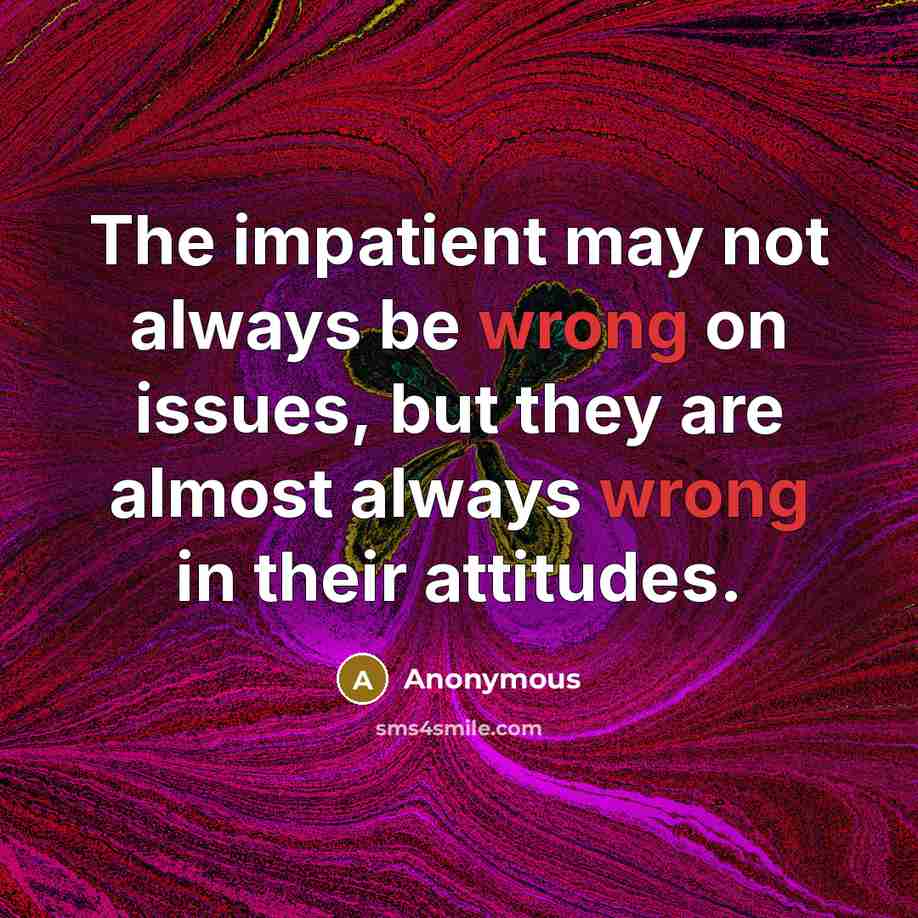 “The impatient may not always be wrong on issues, but they are almost always wrong in their attitudes.” quote by Anonymous