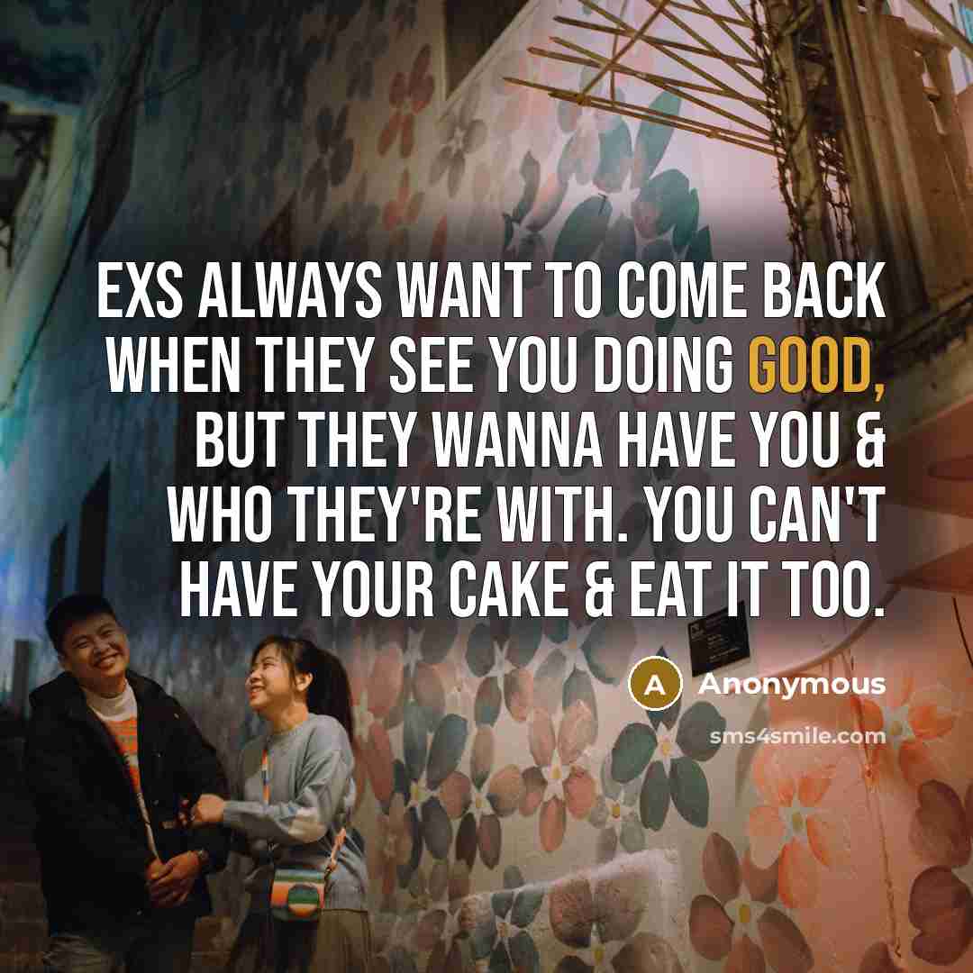 “Exs always want to come back when they see you doing good, but they wanna have you & who they're with. You can't have your cake & eat it too.” quote by Anonymous