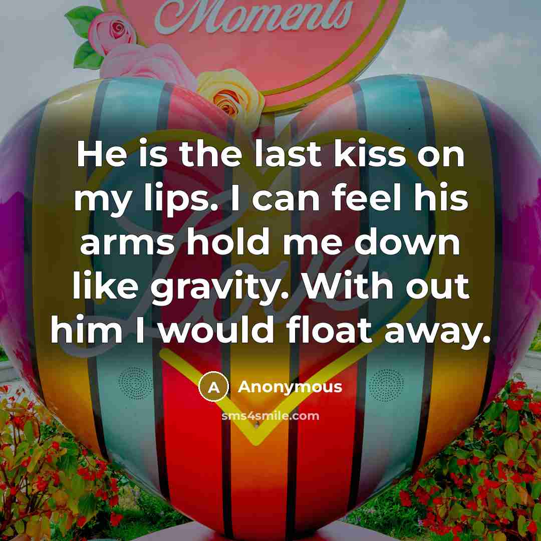 “He is the last kiss on my lips. I can feel his arms hold me down like gravity. With out him I would float away.” quote by Anonymous