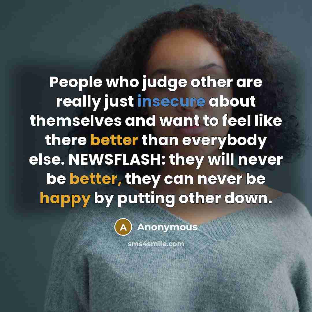 “People who judge other are really just insecure about themselves and want to feel like there better than everybody else. NEWSFLASH: they will never be better, they can never be happy by putting other down.” quote by Anonymous
