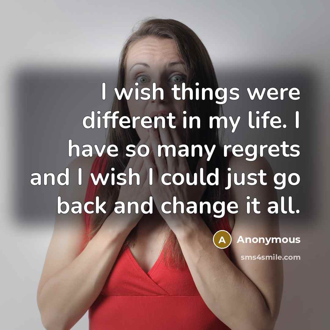 “I wish things were different in my life. I have so many regrets and I wish I could just go back and change it all.” quote by Anonymous