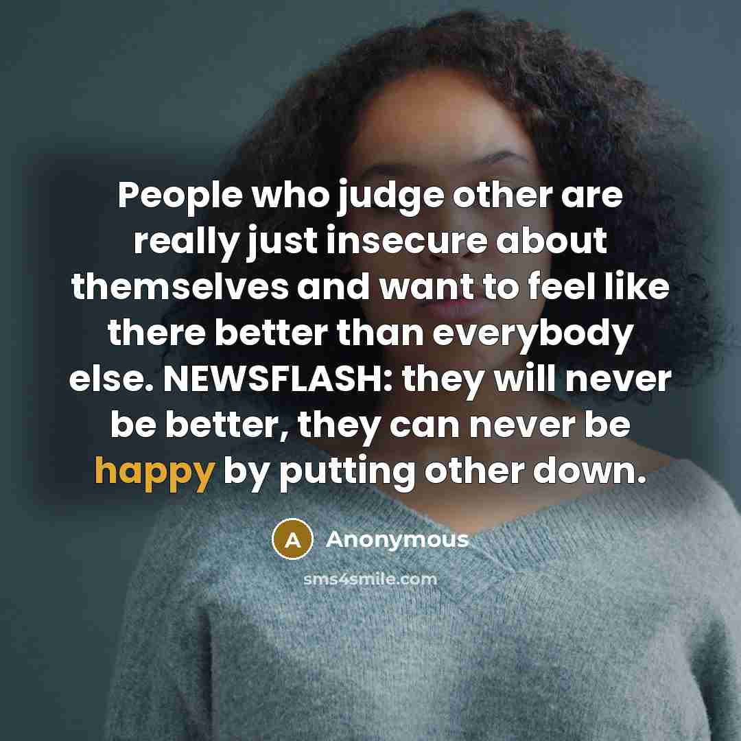 “People who judge other are really just insecure about themselves and want to feel like there better than everybody else. NEWSFLASH: they will never be better, they can never be happy by putting other down.” quote by Anonymous