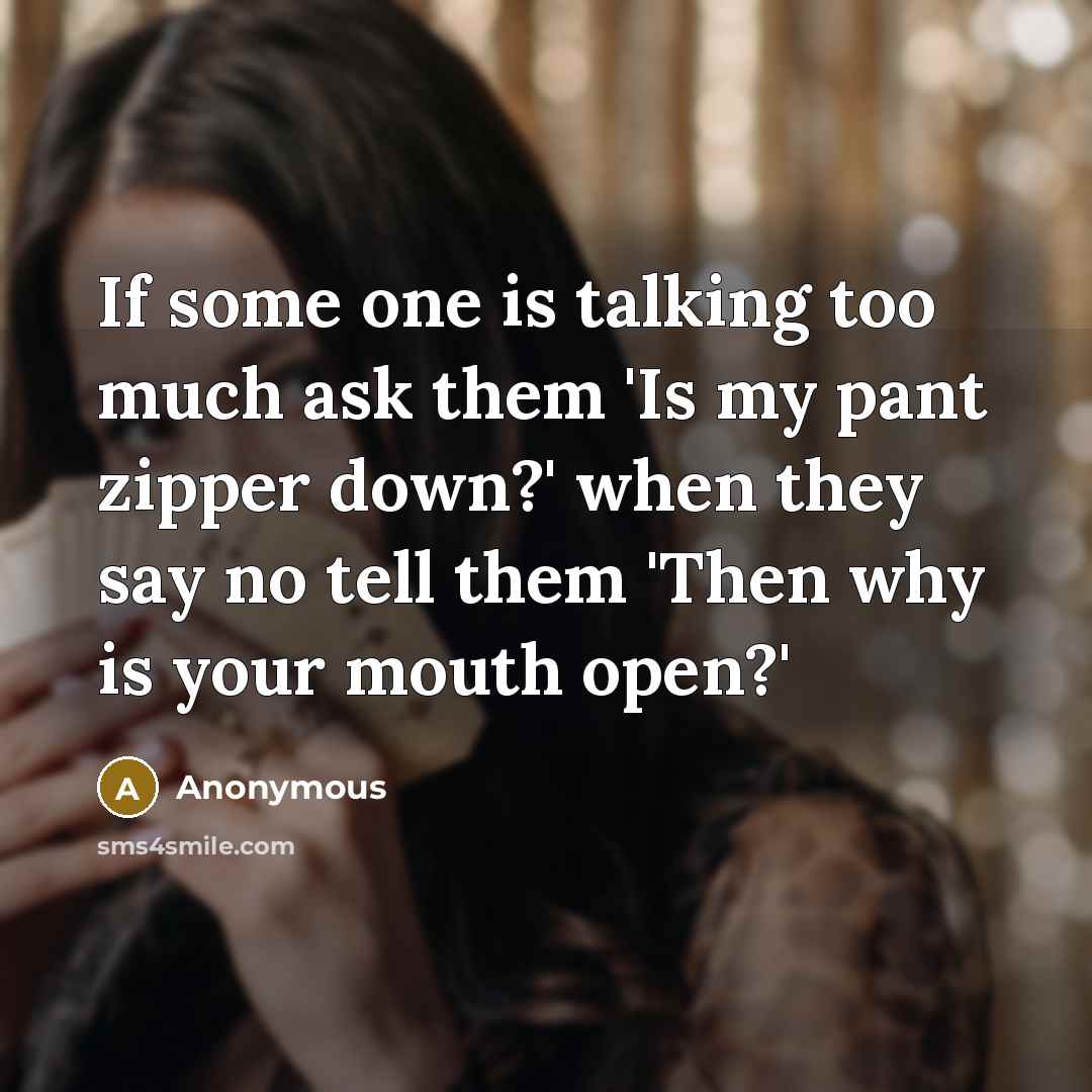 “If some one is talking too much ask them 'Is my pant zipper down?' when they say no tell them 'Then why is your mouth open?'” quote by Anonymous