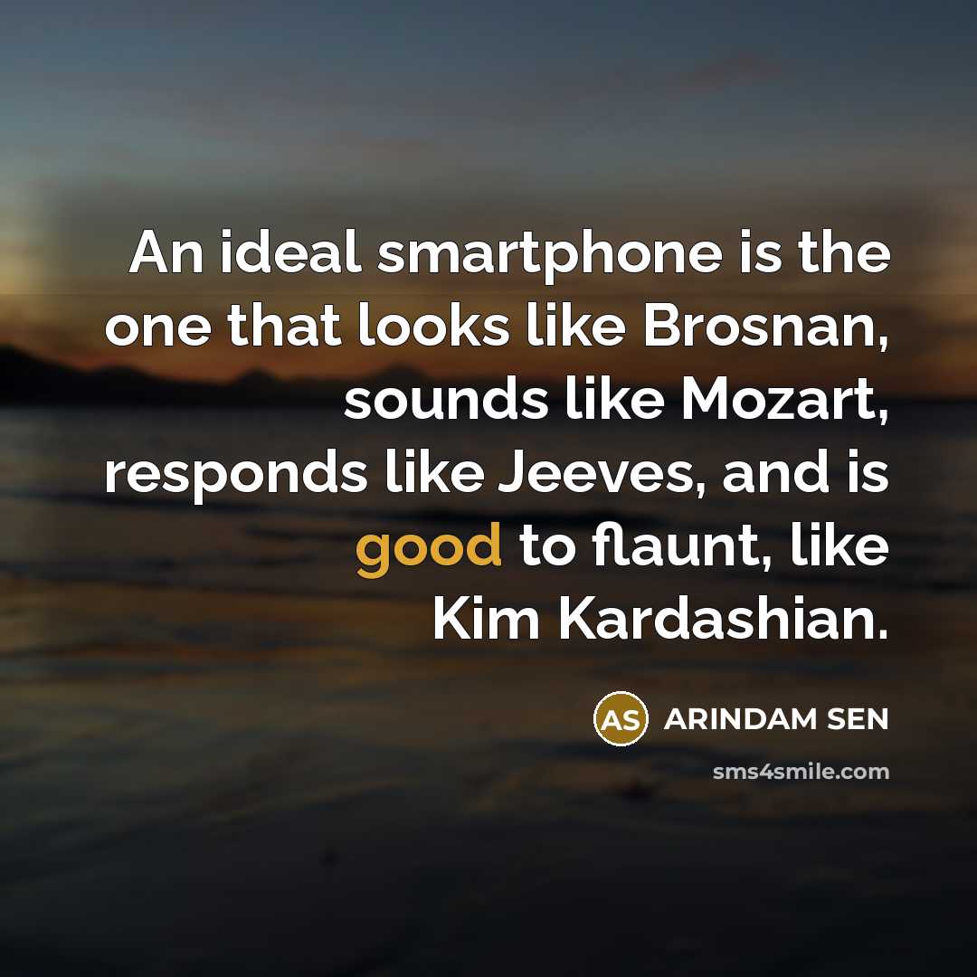 “An ideal smartphone is the one that looks like Brosnan, sounds like Mozart, responds like Jeeves, and is good to flaunt, like Kim Kardashian.” quote by ARINDAM SEN