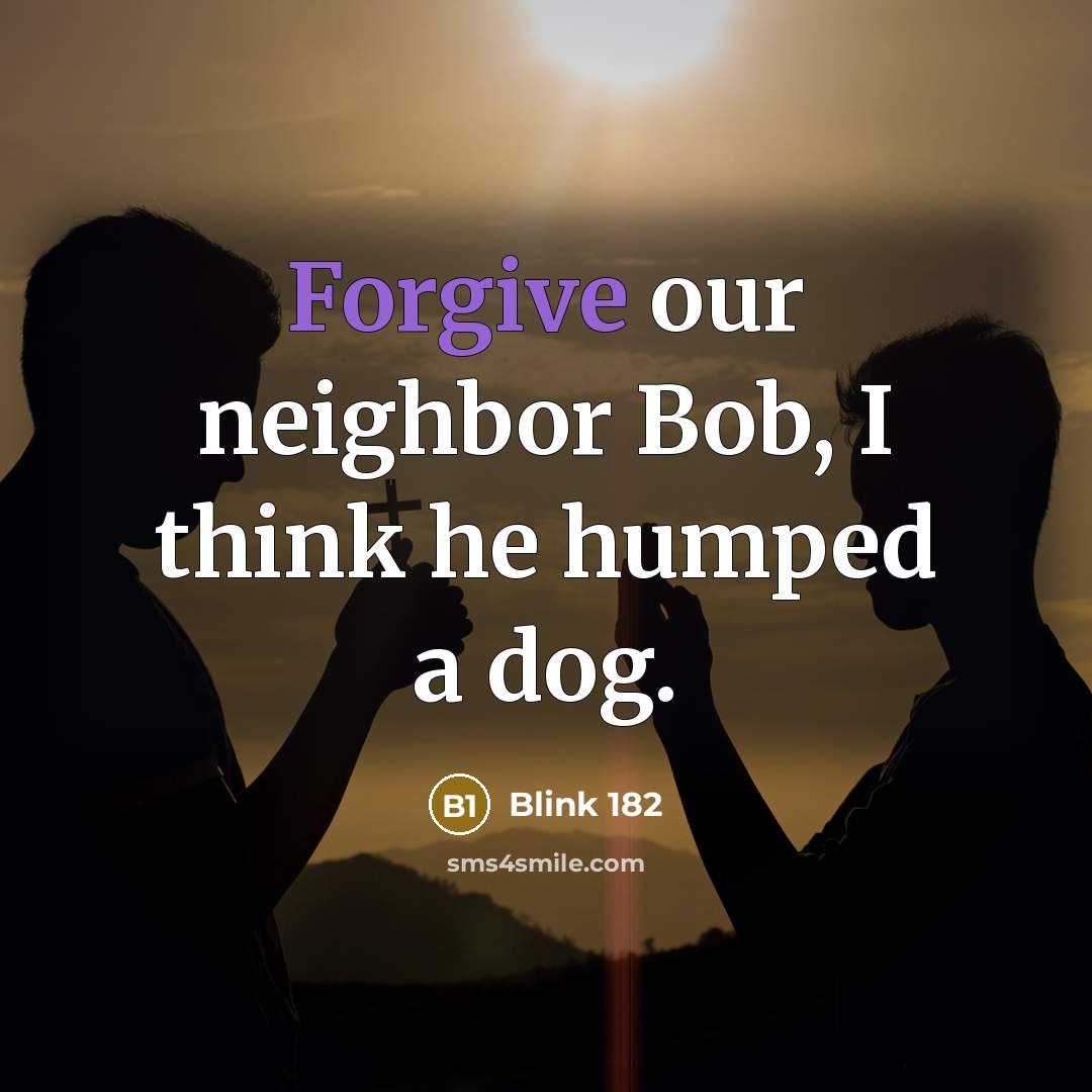 “Forgive our neighbor Bob, I think he humped a dog.…” quote by Blink 182