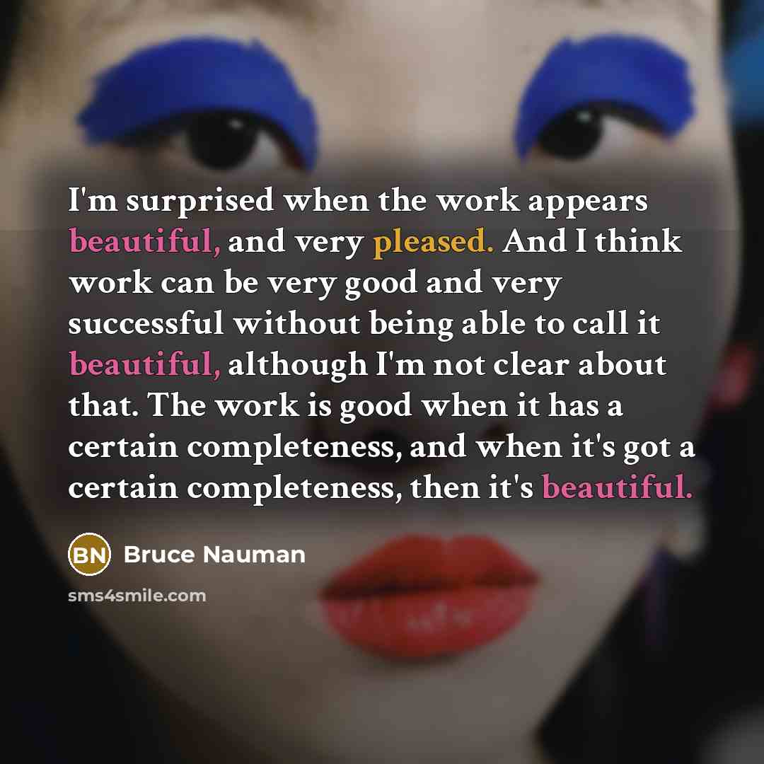 “I'm surprised when the work appears beautiful, and very pleased.…” quote by Bruce Nauman