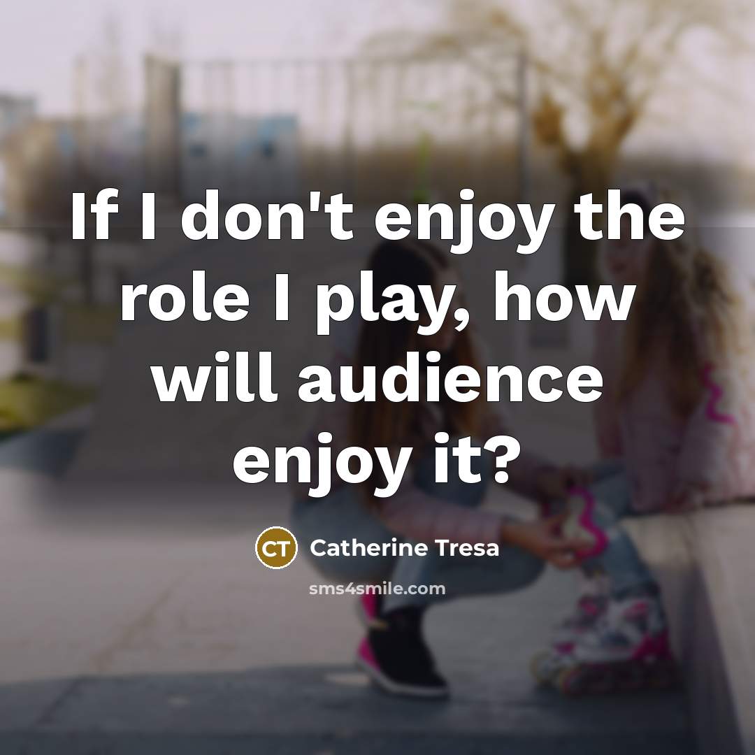 “If I don't enjoy the role I play, how will…” quote by Catherine Tresa