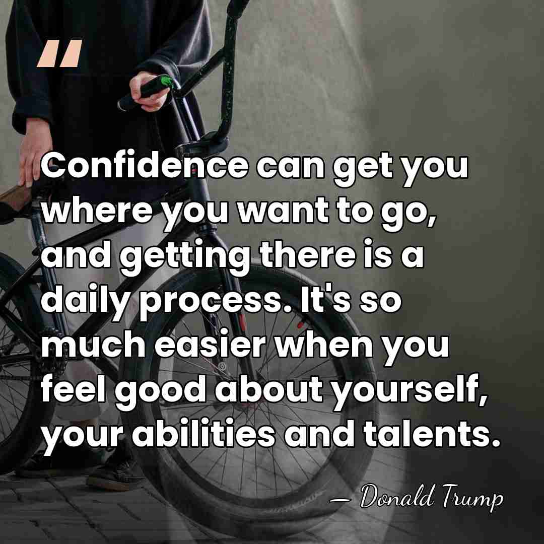 Confidence can get you where you want to go, and getting there&hellip; - Donald Trump