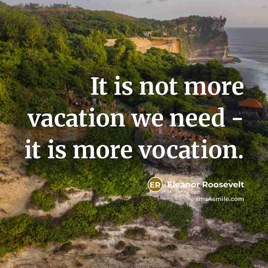 “It is not more vacation we need - it is more vocation.” quote by Eleanor Roosevelt