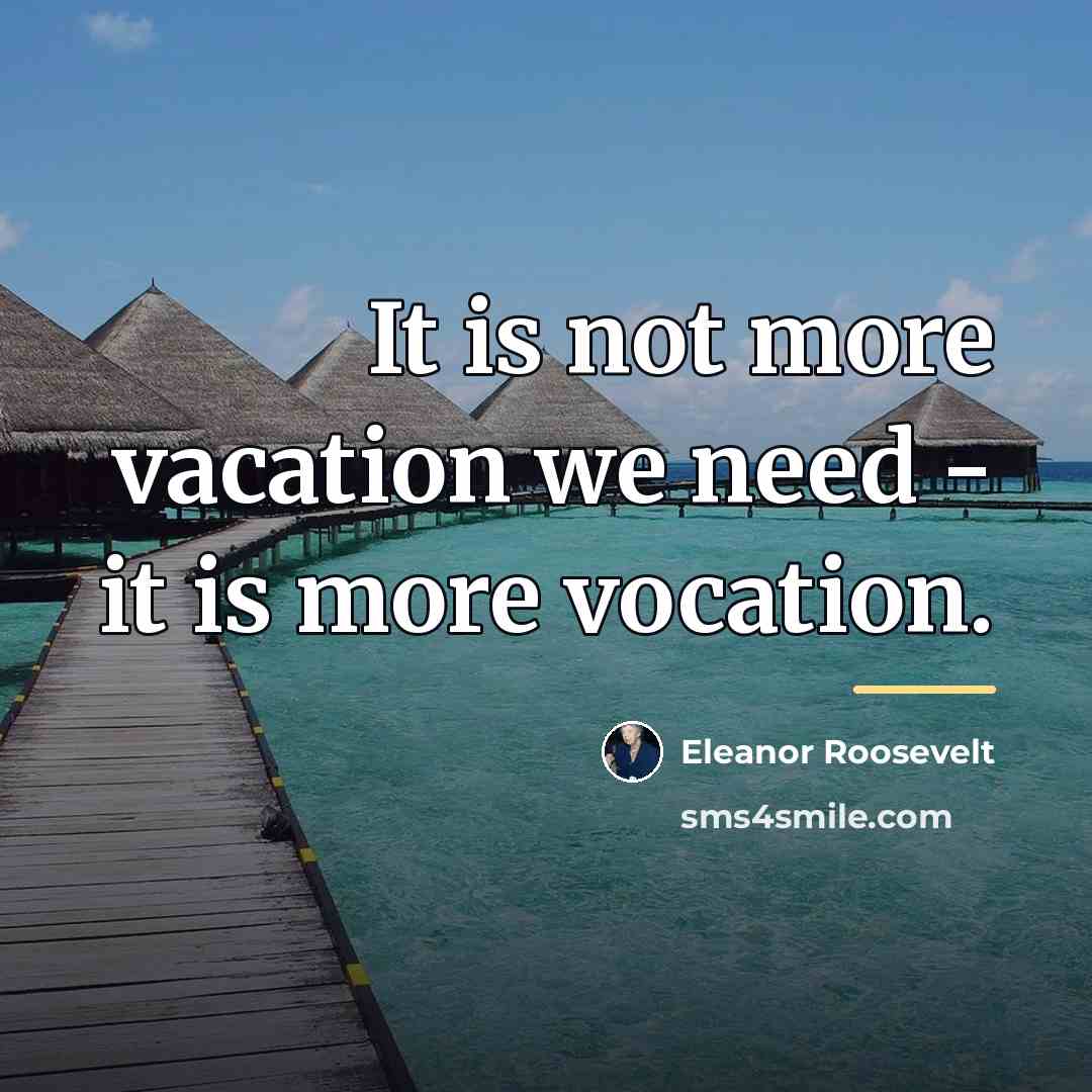 “It is not more vacation we need - it is…” quote by Eleanor Roosevelt
