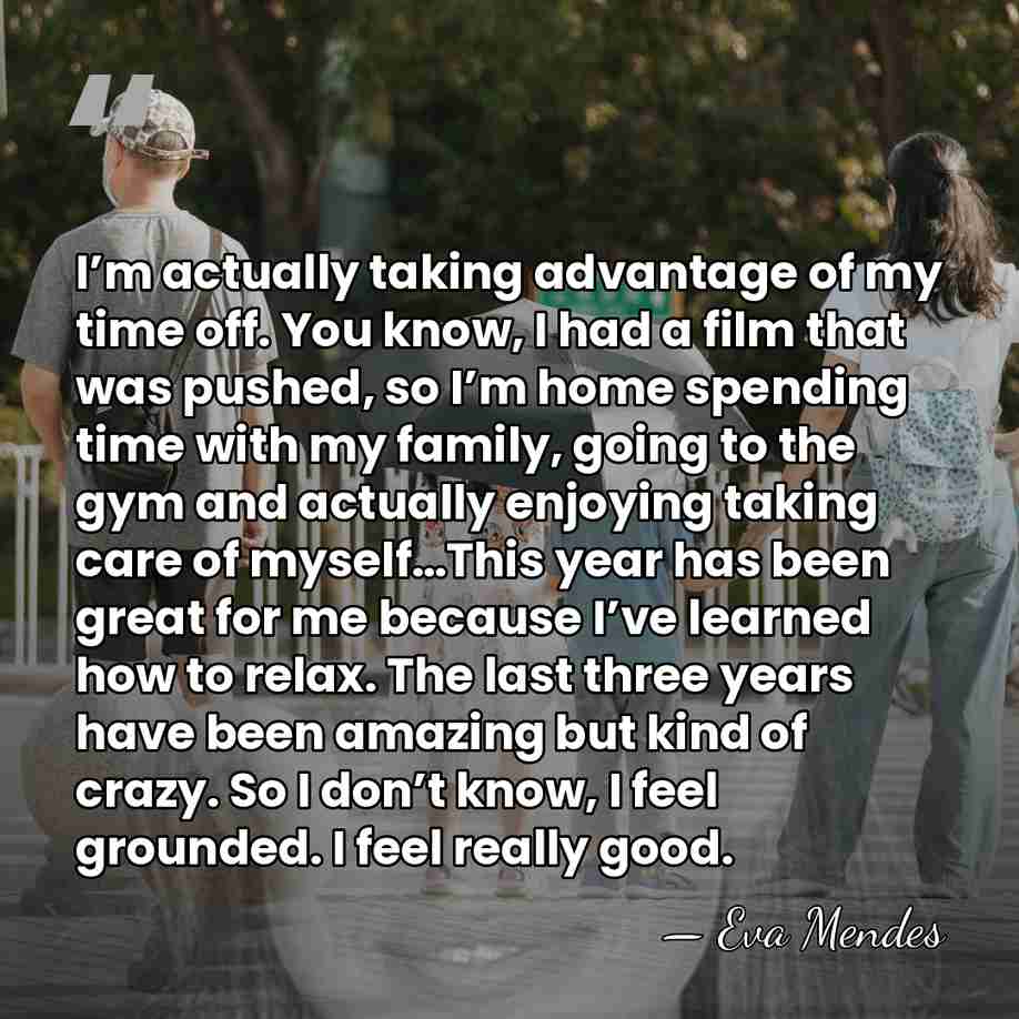 I’m actually taking advantage of my time off. You know, I had&hellip; - Eva Mendes