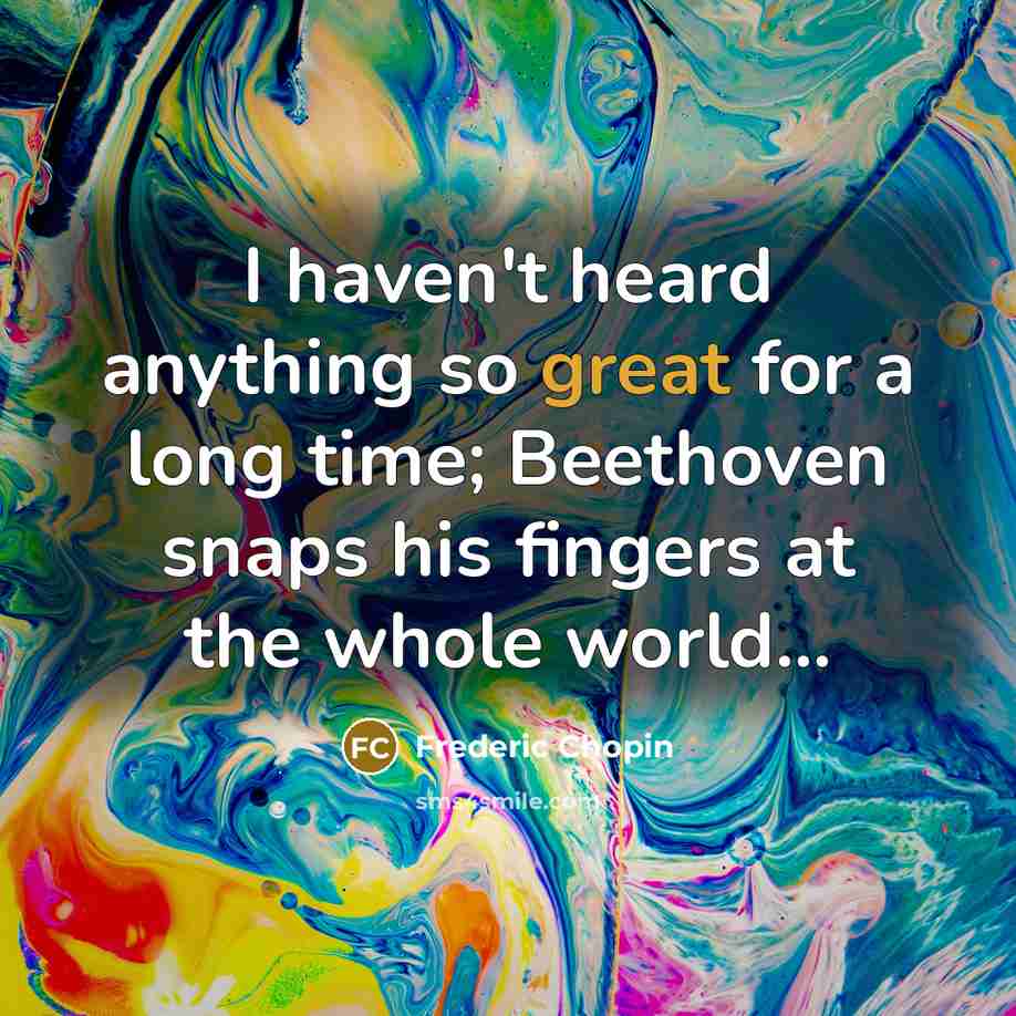 “I haven't heard anything so great for a long time; Beethoven snaps his fingers at the whole world...” quote by Frederic Chopin