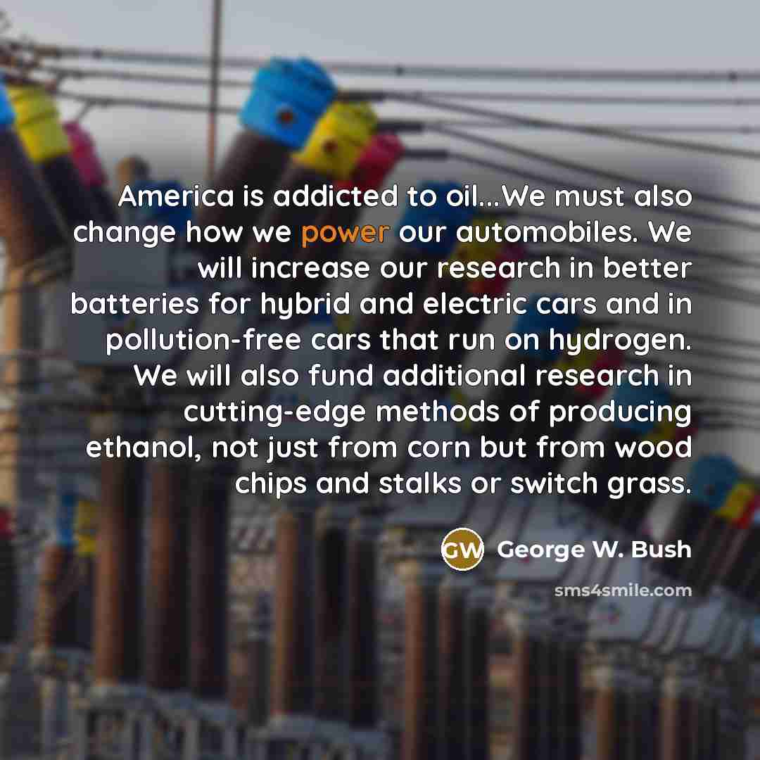 “America is addicted to oil...We must also change how we…” quote by George W. Bush