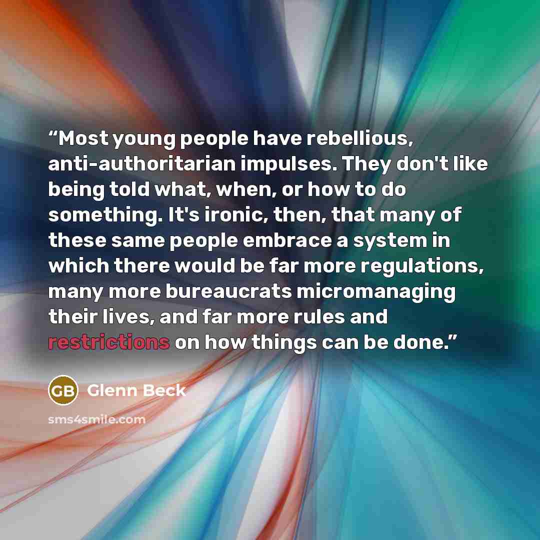 “Most young people have rebellious, anti-authoritarian impulses. They don't like being told what, when, or how to do something. It's ironic, then, that many of these same people embrace a system in which there would be far more regulations, many more bureaucrats micromanaging their lives, and far…” quote by Glenn Beck