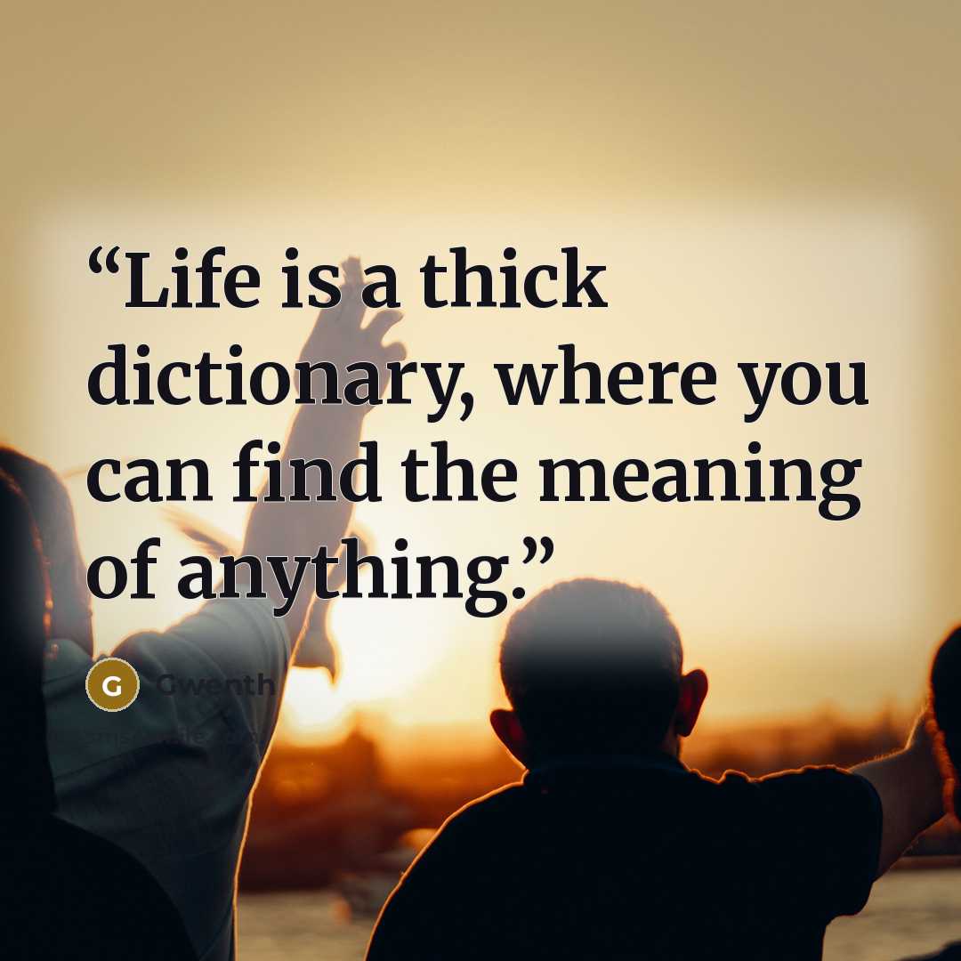“Life is a thick dictionary, where you can find the meaning of anything.” quote by Gwenth