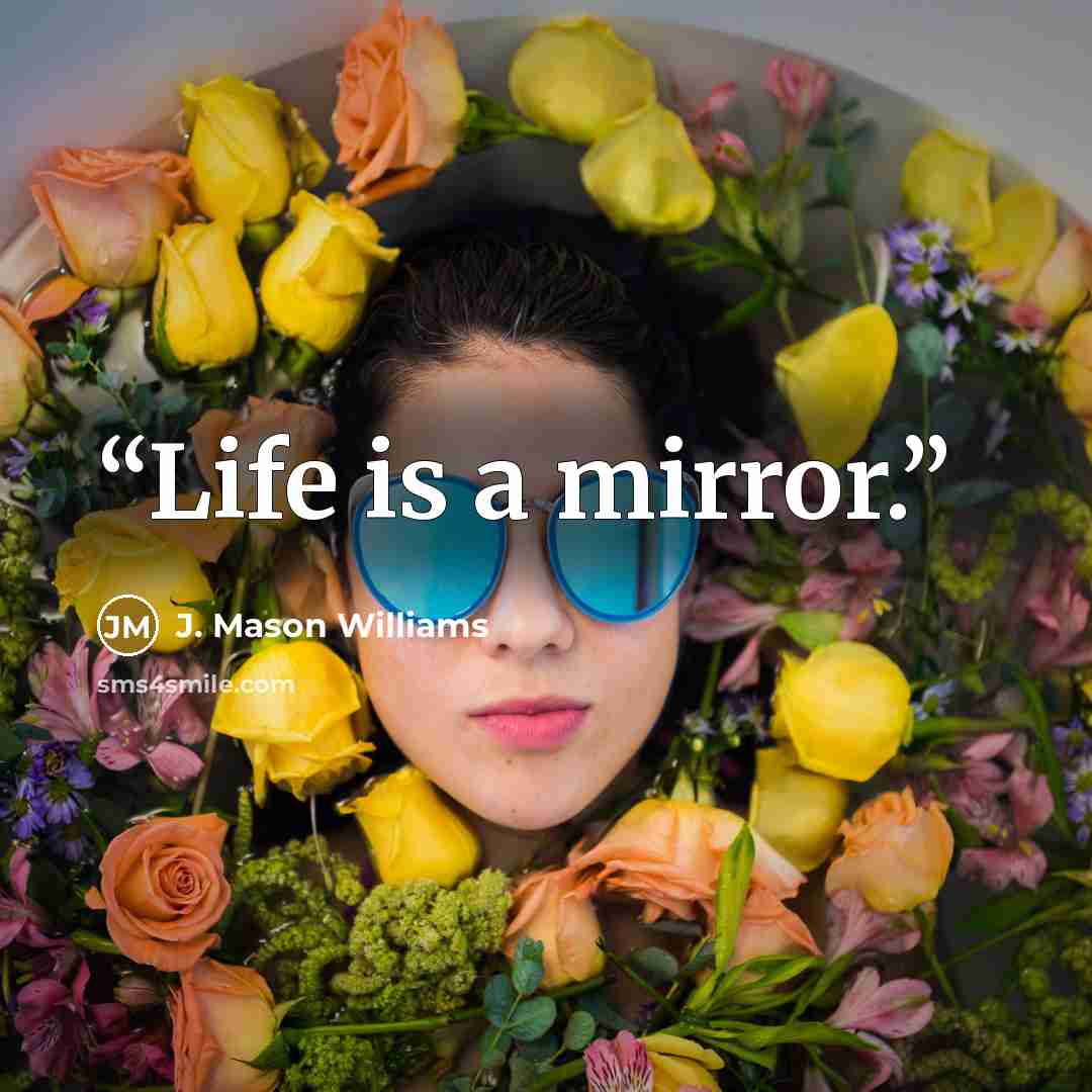 “Life is a mirror.” quote by J. Mason Williams