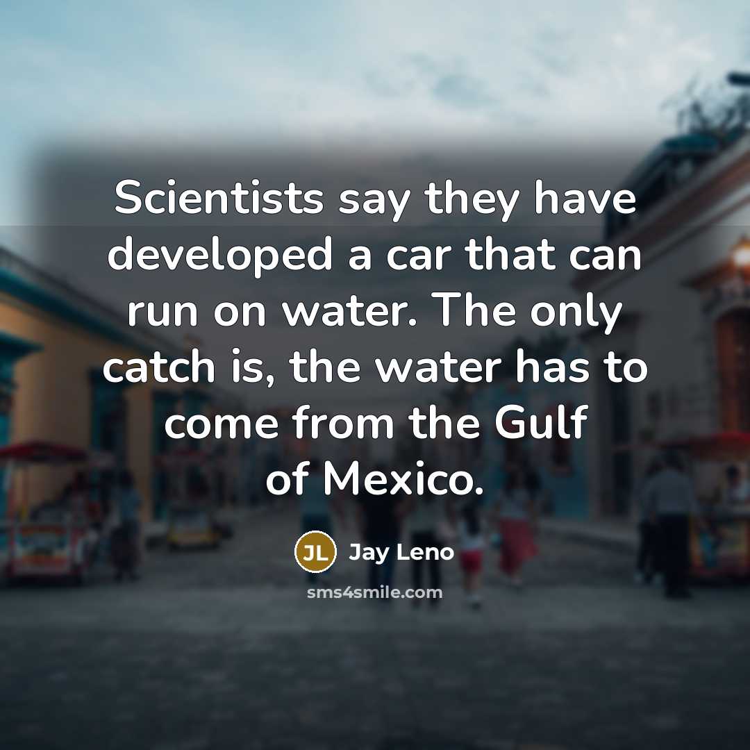 “Scientists say they have developed a car that can run…” quote by Jay Leno