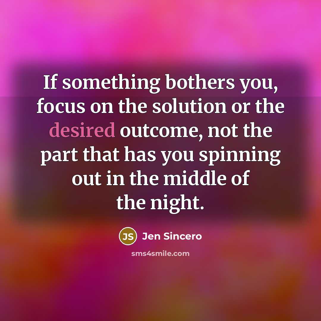 “If something bothers you, focus on the solution or the desired outcome, not the part that has you spinning out in the middle of the night.” quote by Jen Sincero