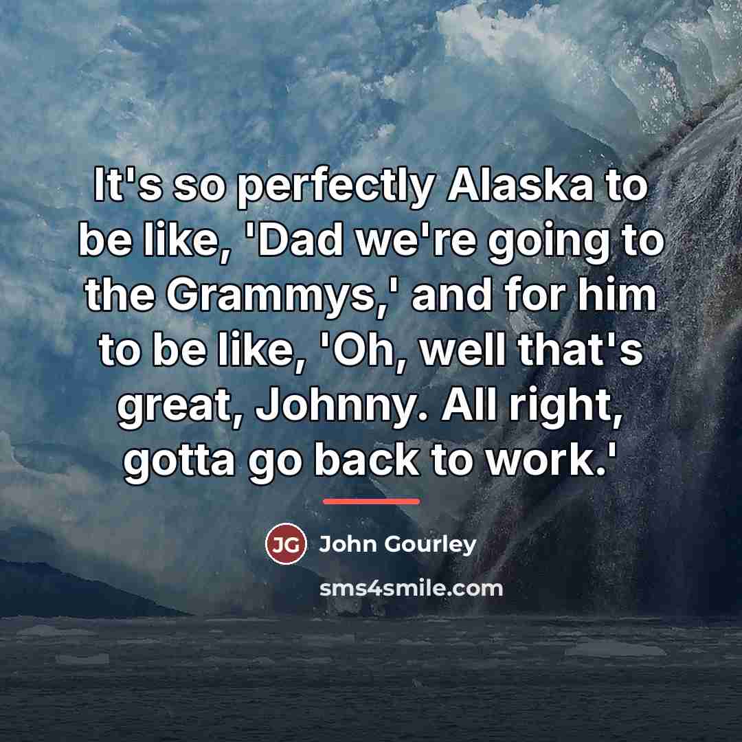 “It's so perfectly Alaska to be like, 'Dad we're going…” quote by John Gourley