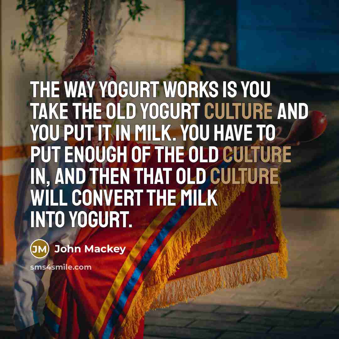 “The way yogurt works is you take the old yogurt…” quote by John Mackey
