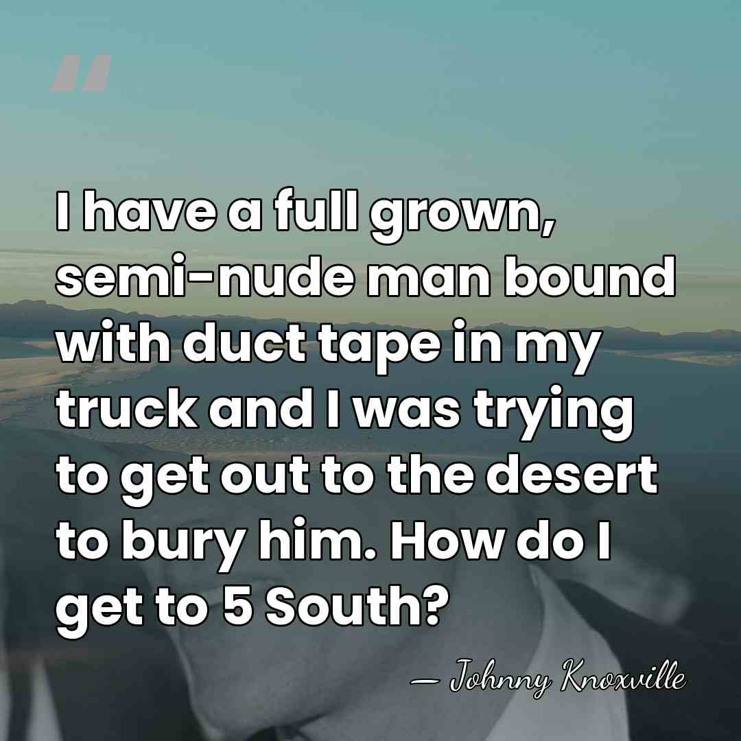 I have a full grown, semi-nude man bound with duct tape in&hellip; - Johnny Knoxville