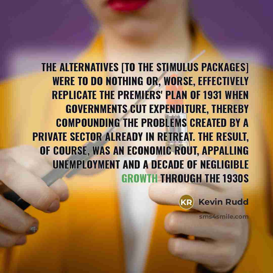 “The alternatives [to the stimulus packages] were to do nothing…” quote by Kevin Rudd