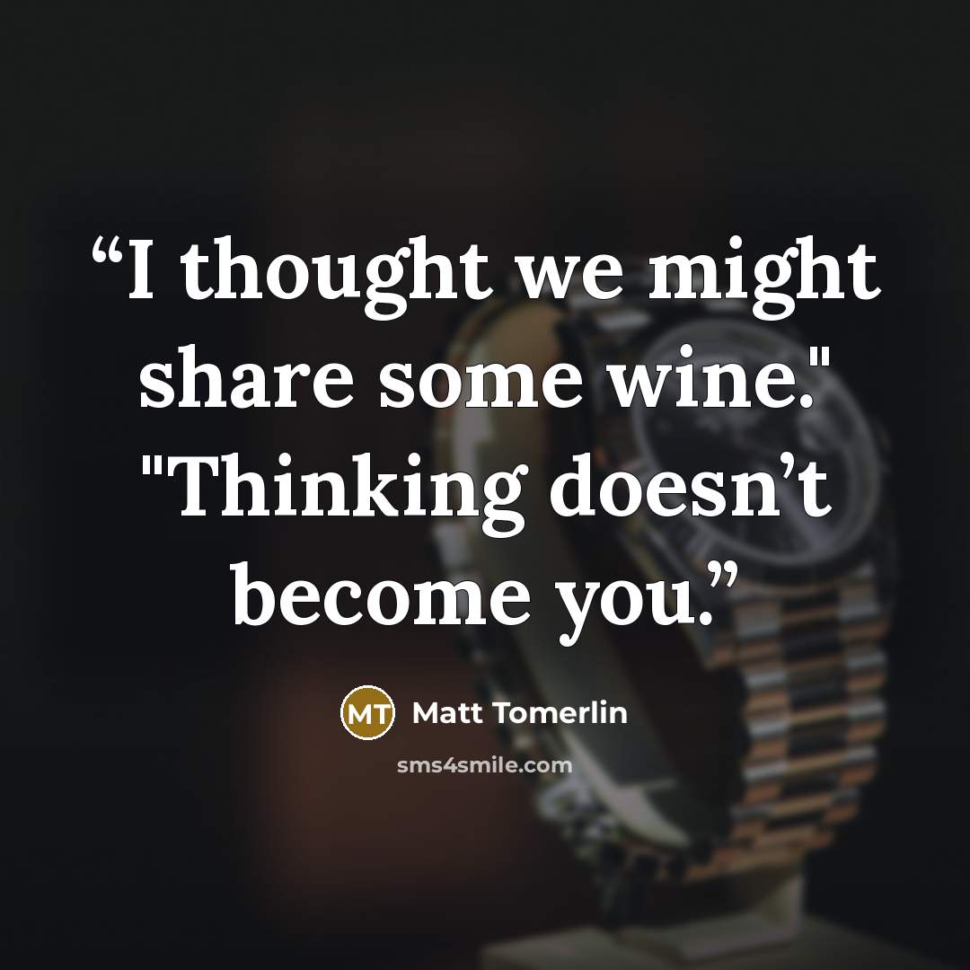 “I thought we might share some wine." "Thinking doesn’t become you.” quote by Matt Tomerlin