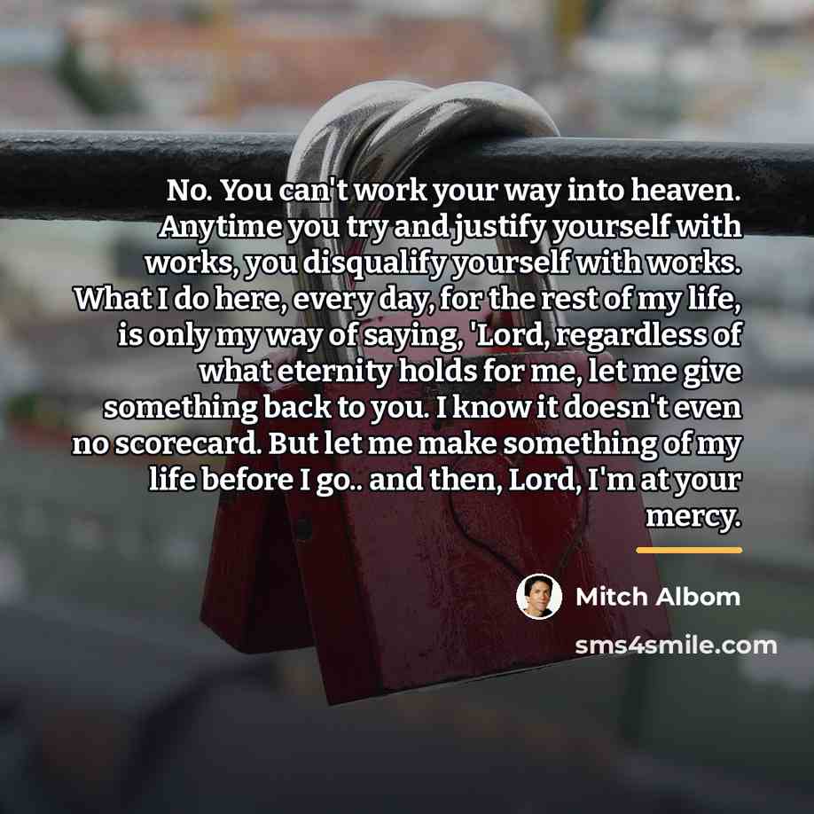 “No. You can't work your way into heaven. Anytime you…” quote by Mitch Albom
