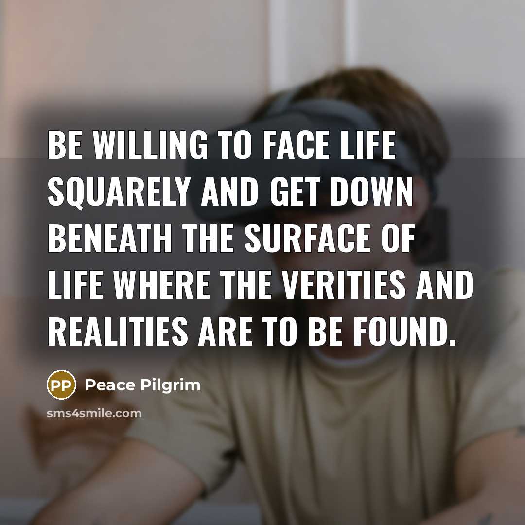 “Be willing to face life squarely and get down beneath…” quote by Peace Pilgrim