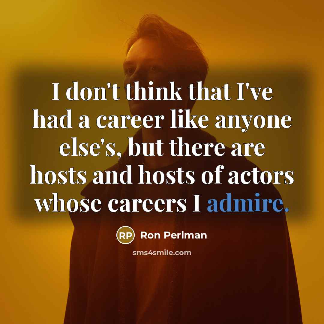 “I don't think that I've had a career like anyone else's, but there are hosts and hosts of actors whose careers I admire.” quote by Ron Perlman