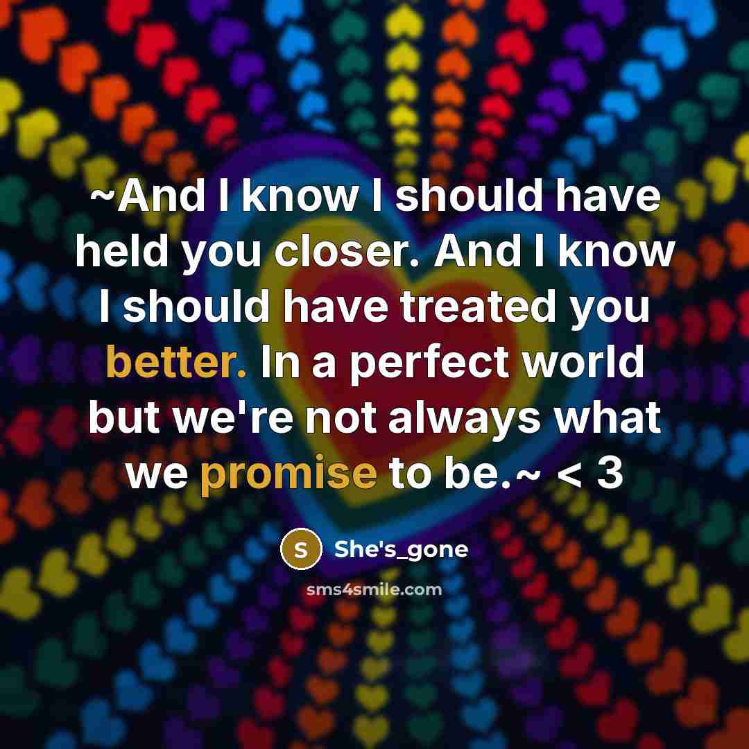 “~And I know I should have held you closer. And I know I should have treated you better. In a perfect world but we're not always what we promise to be.~ < 3” quote by She's_gone