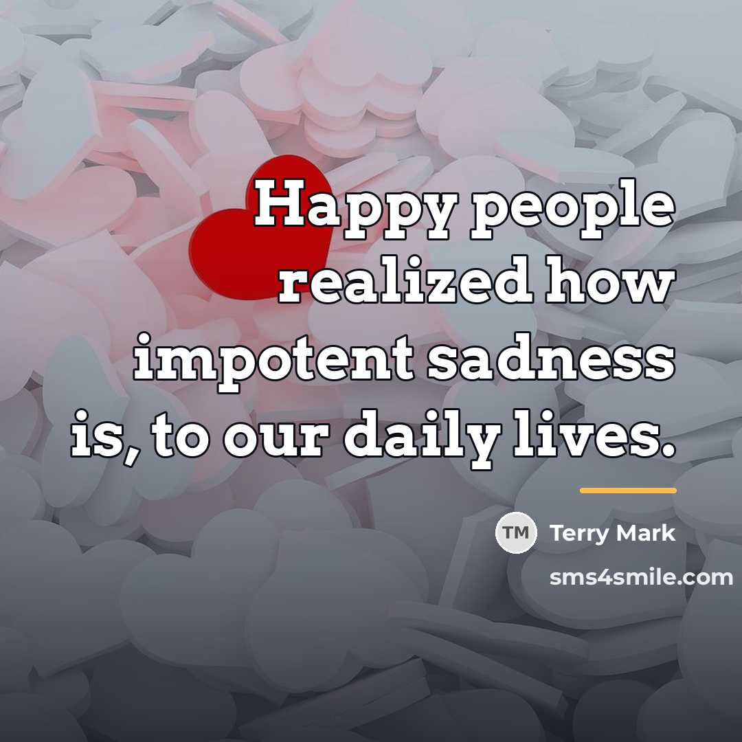 “Happy people realized how impotent sadness is, to our daily…” quote by Terry Mark