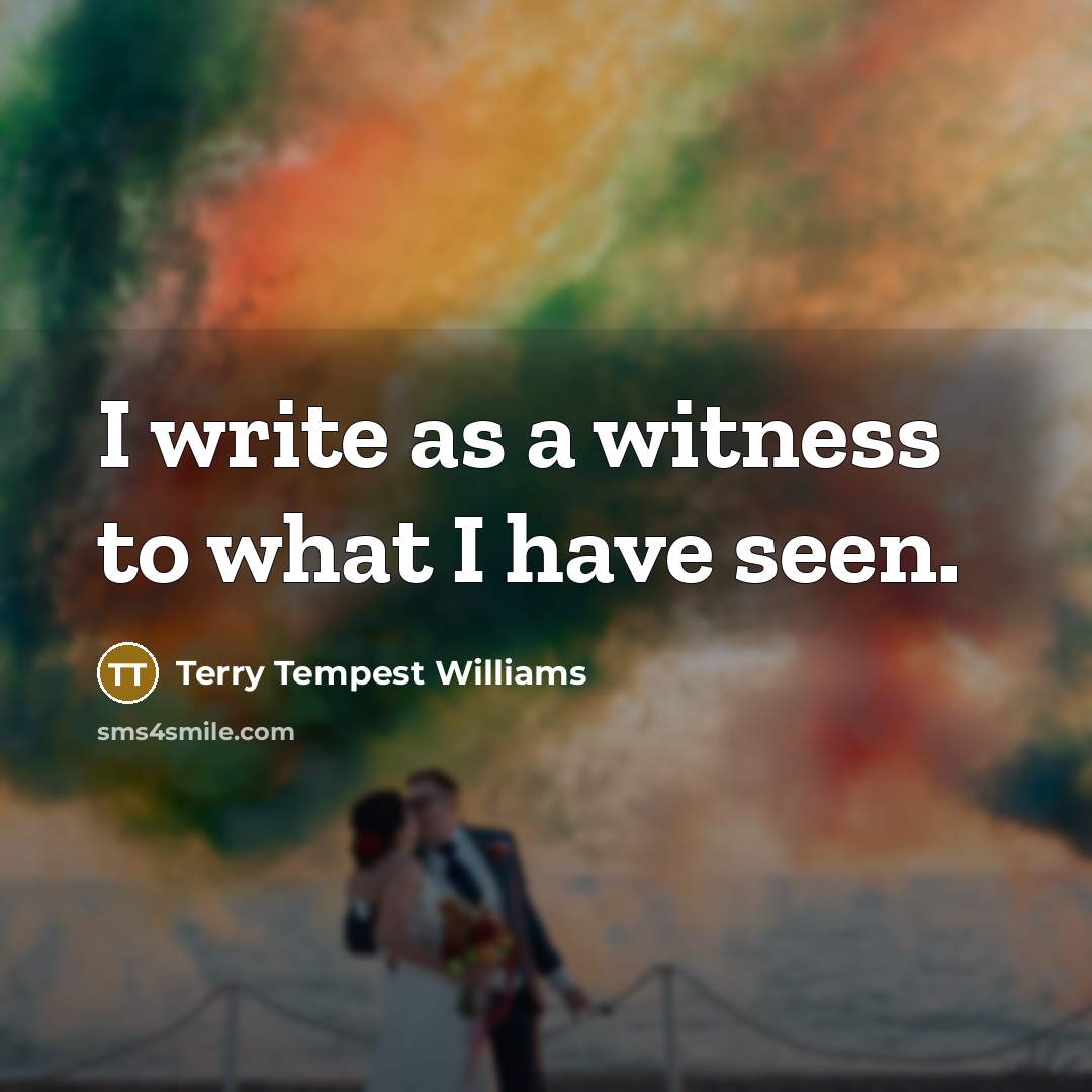 “I write as a witness to what I have seen.…” quote by Terry Tempest Williams