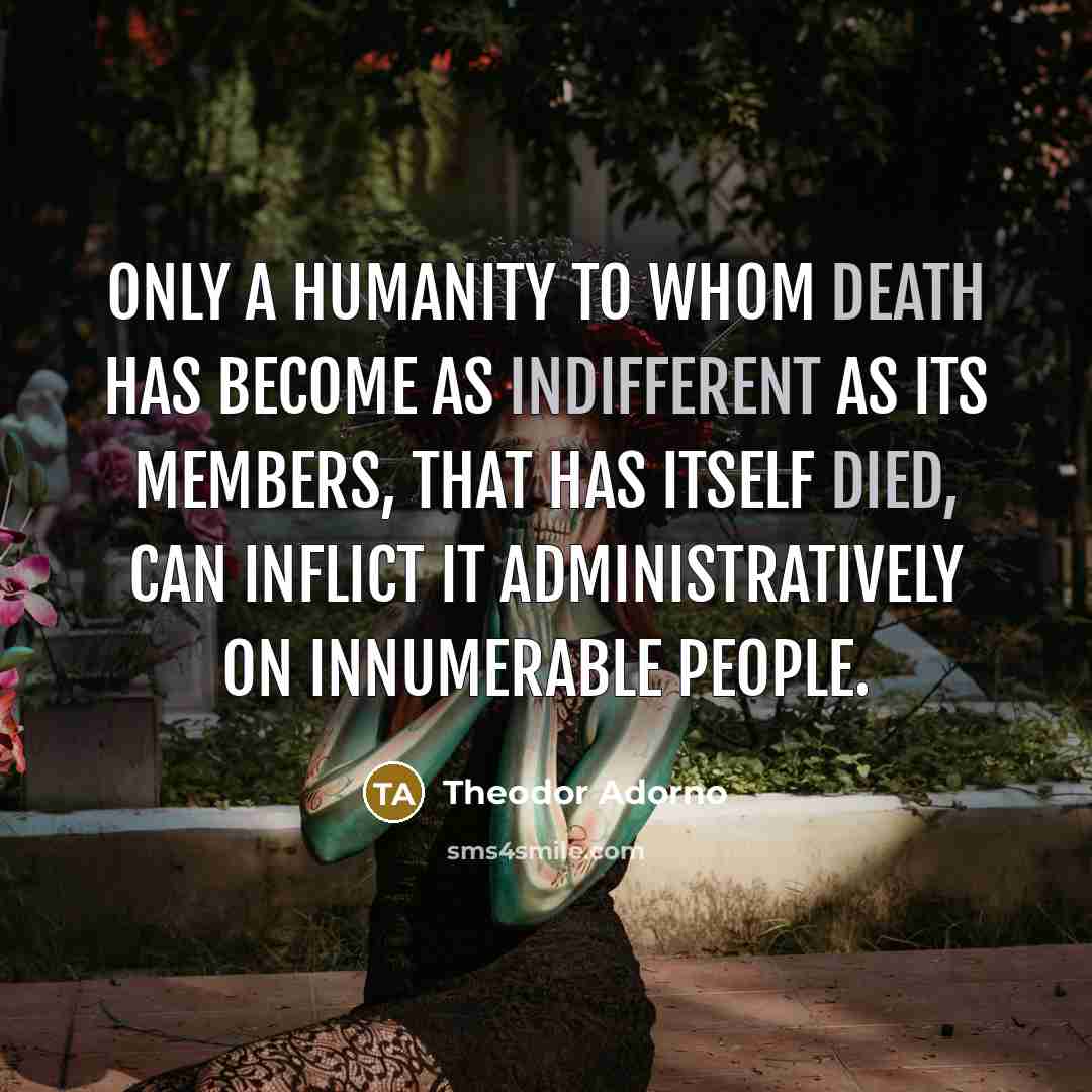 “Only a humanity to whom death has become as indifferent…” quote by Theodor Adorno