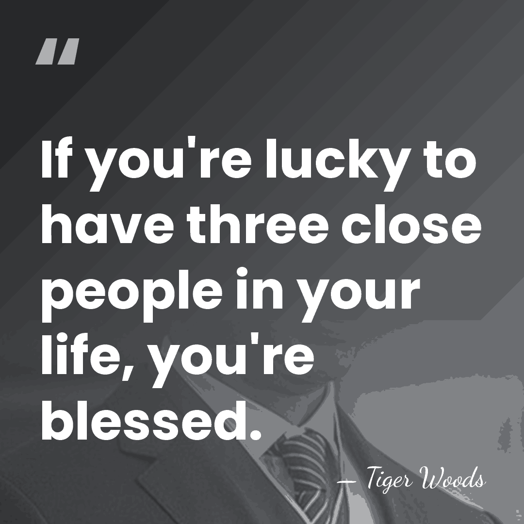 If you're lucky to have three close people in your life, you're&hellip; - Tiger Woods
