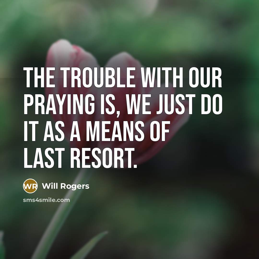 “The trouble with our praying is, we just do it…” quote by Will Rogers