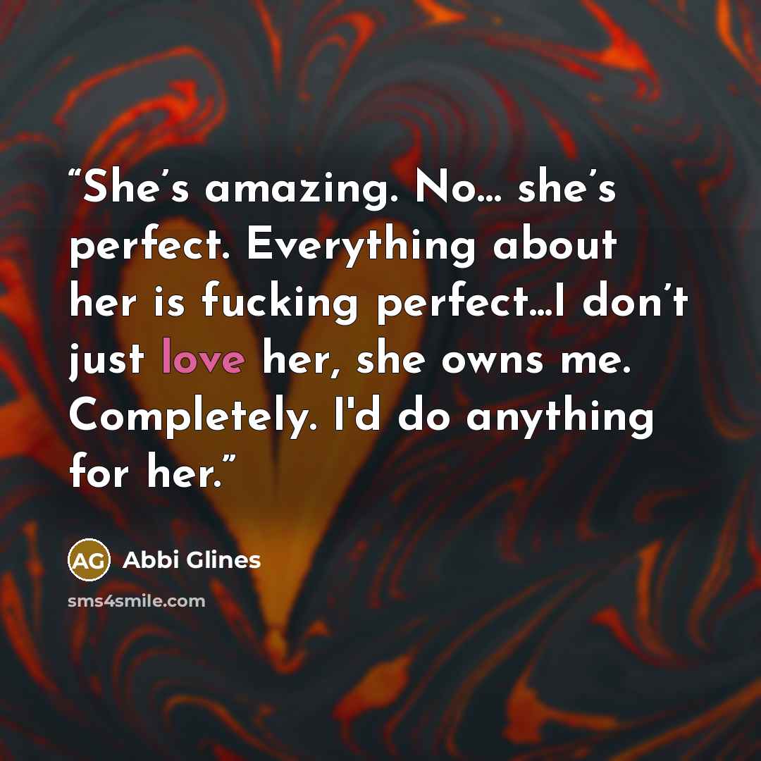 “She’s amazing. No… she’s perfect. Everything about her is fucking perfect...I don’t just love her, she owns me. Completely. I'd do anything for her.” quote by Abbi Glines