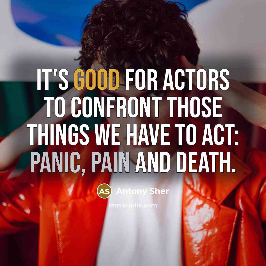 “It's good for actors to confront those things we have to act: panic, pain and death.” quote by Antony Sher